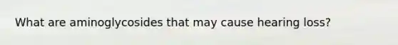 What are aminoglycosides that may cause hearing loss?