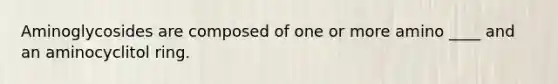 Aminoglycosides are composed of one or more amino ____ and an aminocyclitol ring.