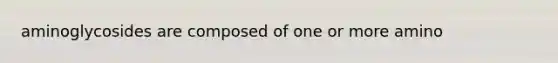 aminoglycosides are composed of one or more amino