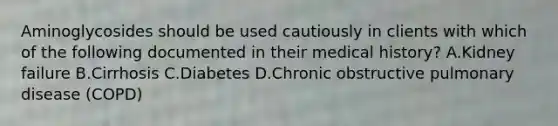 Aminoglycosides should be used cautiously in clients with which of the following documented in their medical history? A.Kidney failure B.Cirrhosis C.Diabetes D.Chronic obstructive pulmonary disease (COPD)