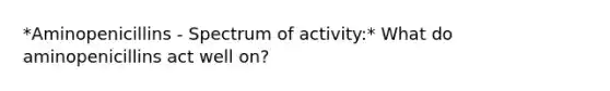 *Aminopenicillins - Spectrum of activity:* What do aminopenicillins act well on?