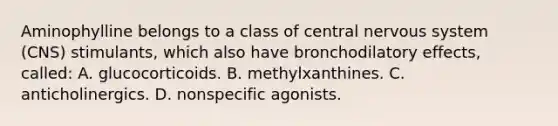 Aminophylline belongs to a class of central nervous system​ (CNS) stimulants, which also have bronchodilatory​ effects, called: A. glucocorticoids. B. methylxanthines. C. anticholinergics. D. nonspecific agonists.