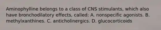 Aminophylline belongs to a class of CNS​ stimulants, which also have bronchodilatory​ effects, called: A. nonspecific agonists. B. methylxanthines. C. anticholinergics. D. glucocorticoids