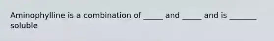 Aminophylline is a combination of _____ and _____ and is _______ soluble