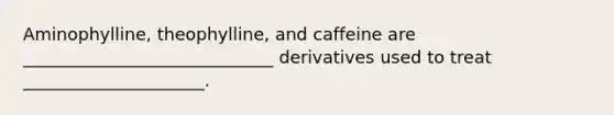 Aminophylline, theophylline, and caffeine are _____________________________ derivatives used to treat _____________________.