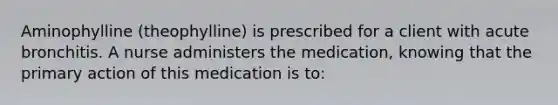 Aminophylline (theophylline) is prescribed for a client with acute bronchitis. A nurse administers the medication, knowing that the primary action of this medication is to: