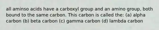 all aminso acids have a carboxyl group and an amino group, both bound to the same carbon. This carbon is called the: (a) alpha carbon (b) beta carbon (c) gamma carbon (d) lambda carbon