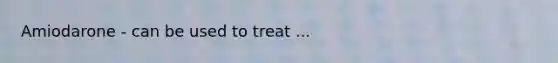 Amiodarone - can be used to treat ...