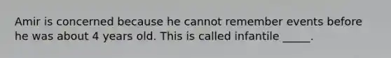 Amir is concerned because he cannot remember events before he was about 4 years old. This is called infantile _____.