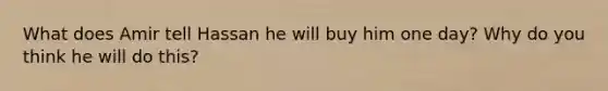 What does Amir tell Hassan he will buy him one day? Why do you think he will do this?