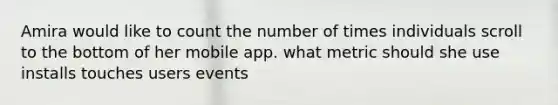 Amira would like to count the number of times individuals scroll to the bottom of her mobile app. what metric should she use installs touches users events