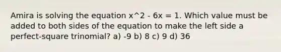 Amira is solving the equation x^2 - 6x = 1. Which value must be added to both sides of the equation to make the left side a perfect-square trinomial? a) -9 b) 8 c) 9 d) 36