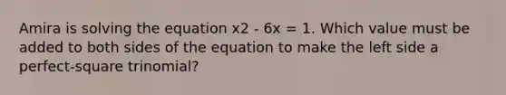 Amira is solving the equation x2 - 6x = 1. Which value must be added to both sides of the equation to make the left side a perfect-square trinomial?