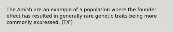 The Amish are an example of a population where the founder effect has resulted in generally rare genetic traits being more commonly expressed. (T/F)