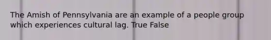 The Amish of Pennsylvania are an example of a people group which experiences cultural lag. True False