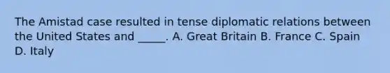 The Amistad case resulted in tense diplomatic relations between the United States and _____. A. Great Britain B. France C. Spain D. Italy