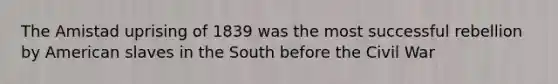 The Amistad uprising of 1839 was the most successful rebellion by American slaves in the South before the Civil War