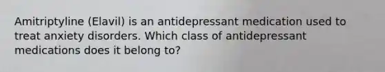 Amitriptyline (Elavil) is an antidepressant medication used to treat anxiety disorders. Which class of antidepressant medications does it belong to?