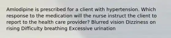 Amlodipine is prescribed for a client with hypertension. Which response to the medication will the nurse instruct the client to report to the health care provider? Blurred vision Dizziness on rising Difficulty breathing Excessive urination