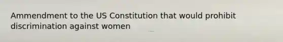 Ammendment to the US Constitution that would prohibit discrimination against women