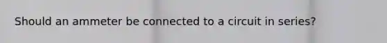 Should an ammeter be connected to a circuit in series?