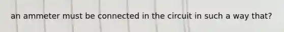 an ammeter must be connected in the circuit in such a way that?