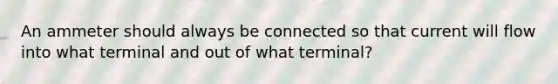 An ammeter should always be connected so that current will flow into what terminal and out of what terminal?