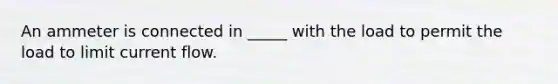 An ammeter is connected in _____ with the load to permit the load to limit current flow.
