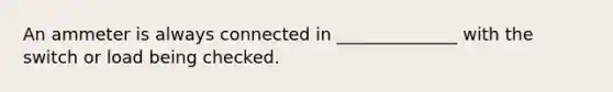 An ammeter is always connected in ______________ with the switch or load being checked.