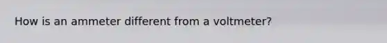 How is an ammeter different from a voltmeter?