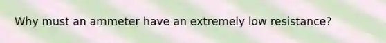 Why must an ammeter have an extremely low resistance?