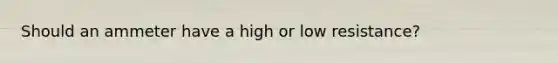 Should an ammeter have a high or low resistance?