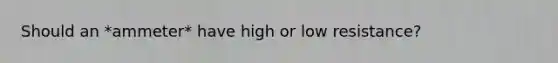 Should an *ammeter* have high or low resistance?