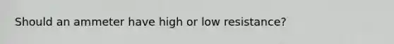 Should an ammeter have high or low resistance?