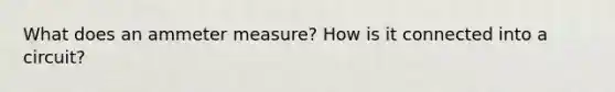 What does an ammeter measure? How is it connected into a circuit?