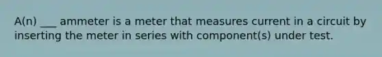 A(n) ___ ammeter is a meter that measures current in a circuit by inserting the meter in series with component(s) under test.
