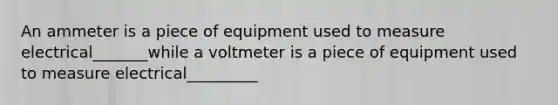 An ammeter is a piece of equipment used to measure electrical_______while a voltmeter is a piece of equipment used to measure electrical_________