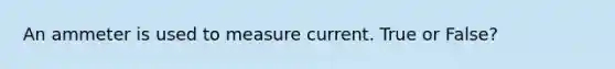 An ammeter is used to measure current. True or False?