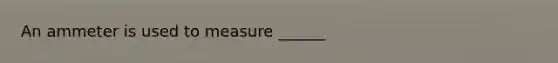 An ammeter is used to measure ______