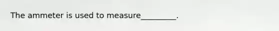 The ammeter is used to measure_________.