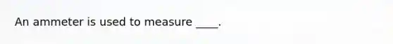 An ammeter is used to measure ____.