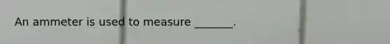 An ammeter is used to measure _______.