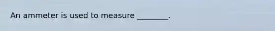 An ammeter is used to measure ________.