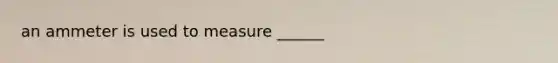 an ammeter is used to measure ______