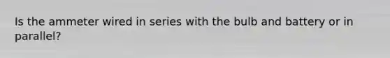 Is the ammeter wired in series with the bulb and battery or in parallel?