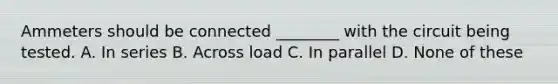 Ammeters should be connected ________ with the circuit being tested. A. In series B. Across load C. In parallel D. None of these