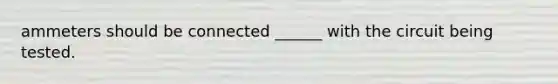 ammeters should be connected ______ with the circuit being tested.