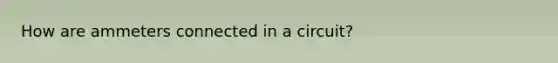 How are ammeters connected in a circuit?