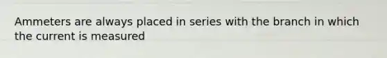 Ammeters are always placed in series with the branch in which the current is measured