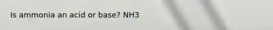 Is ammonia an acid or base? NH3